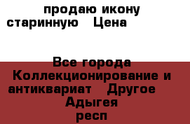 продаю икону старинную › Цена ­ 300 000 - Все города Коллекционирование и антиквариат » Другое   . Адыгея респ.,Майкоп г.